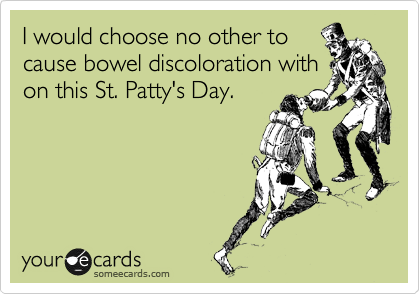 I would choose no other to
cause bowel discoloration with
on this St. Patty's Day.