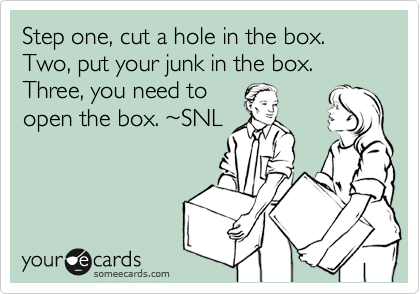 Step one, cut a hole in the box. Two, put your junk in the box.  Three, you need to
open the box. %7ESNL