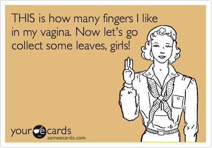 THIS is how many fingers I like
in my vagina. Now let's go
collect some leaves, girls!