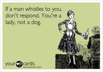If a man whistles to you,
don't respond. You're a
lady, not a dog. 