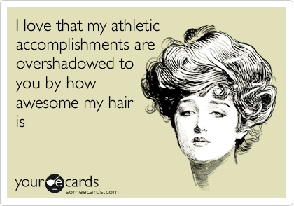 I love that my athletic
accomplishments are
overshadowed to
you by how
awesome my hair
is