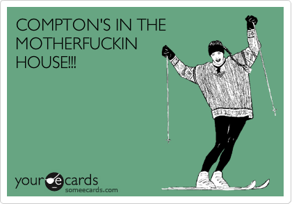 COMPTON'S IN THE
MOTHERFUCKIN
HOUSE!!!
