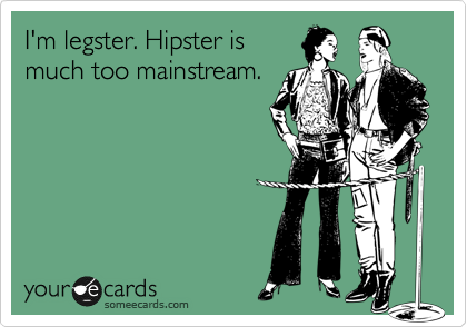 I'm legster. Hipster is
much too mainstream.