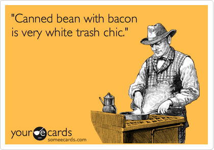"Canned bean with bacon
is very white trash chic."