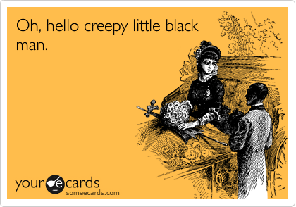 Oh, hello creepy little black
man.