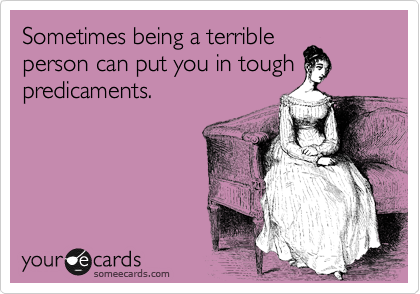 Sometimes being a terrible
person can put you in tough
predicaments.