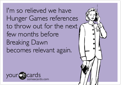 I'm so relieved we have
Hunger Games references 
to throw out for the next 
few months before 
Breaking Dawn
becomes relevant again.  