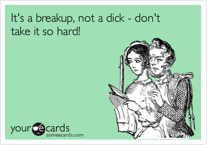 It's a breakup, not a dick - don't take it so hard!