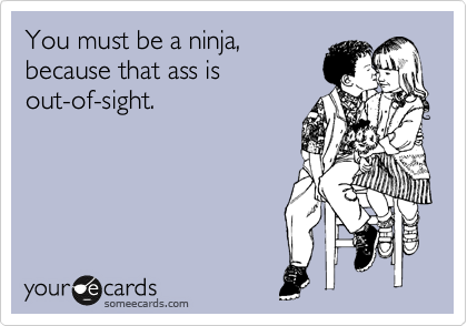 You must be a ninja,
because that ass is
out-of-sight.