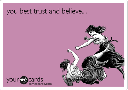 you best trust and believe....