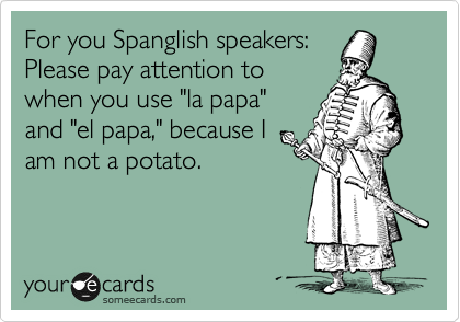 For you Spanglish speakers:
Please pay attention to
when you use "la papa"
and "el papa," because I
am not a potato.