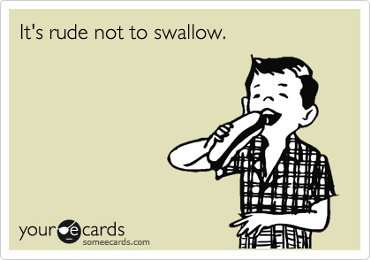 It's rude not to swallow.