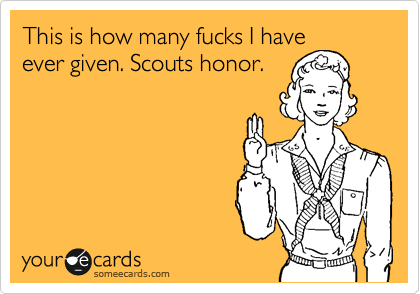 This is how many fucks I have
ever given. Scouts honor. 