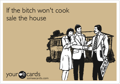 If the bitch won't cook
sale the house  