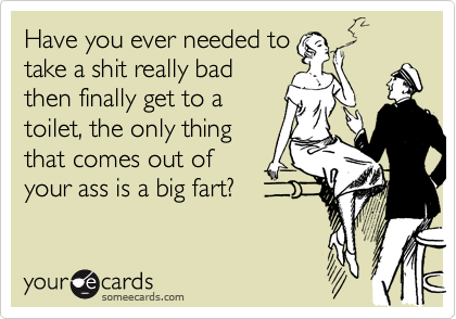 Have you ever needed to
take a shit really bad
then finally get to a
toilet, the only thing
that comes out of
your ass is a big fart?