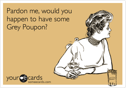 Pardon me, would you
happen to have some
Grey Poupon?