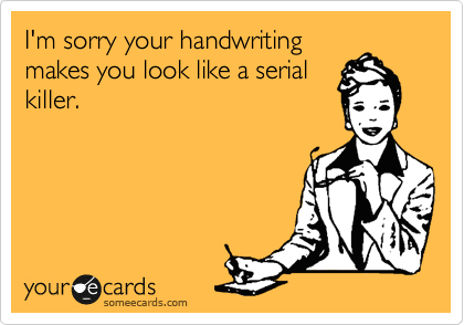 I'm sorry your handwriting
makes you look like a serial
killer.