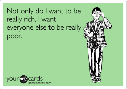 Not only do I want to be
really rich, I want
everyone else to be really
poor.