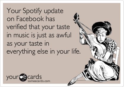 Your Spotify update
on Facebook has
verified that your taste
in music is just as awful
as your taste in
everything else in your life.