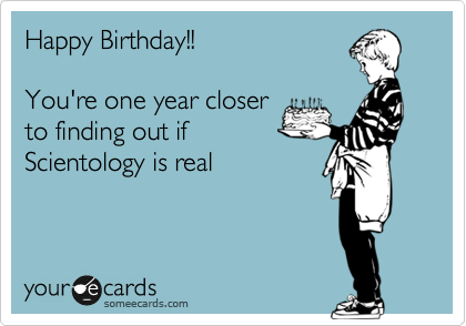 Happy Birthday!!

You're one year closer
to finding out if
Scientology is real