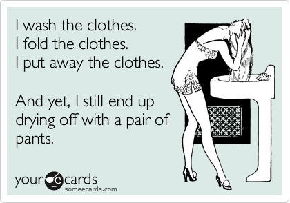 I wash the clothes.
I fold the clothes.
I put away the clothes.

And yet, I still end up
drying off with a pair of
pants.