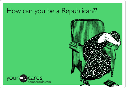 How can you be a Republican??