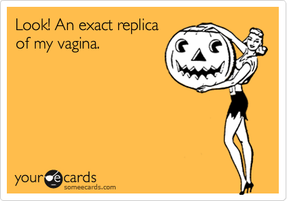 Look! An exact replica
of my vagina.