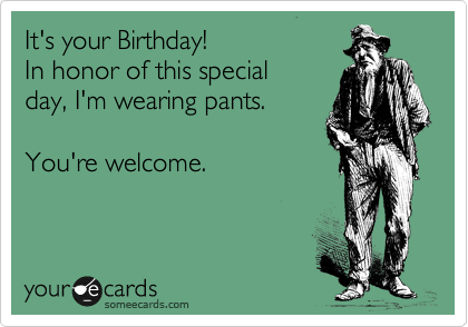 It's your Birthday!
In honor of this special
day, I'm wearing pants.

You're welcome.