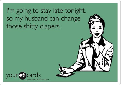 I'm going to stay late tonight,
so my husband can change
those shitty diapers.