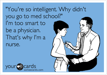 "You're so intelligent. Why didn't you go to med school?"
I'm too smart to
be a physician.
That's why I'm a
nurse. 