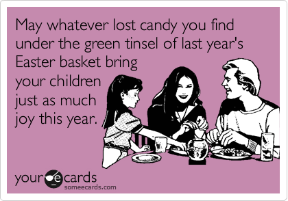 May whatever lost candy you find under the green tinsel of last year's Easter basket bring
your children
just as much
joy this year.