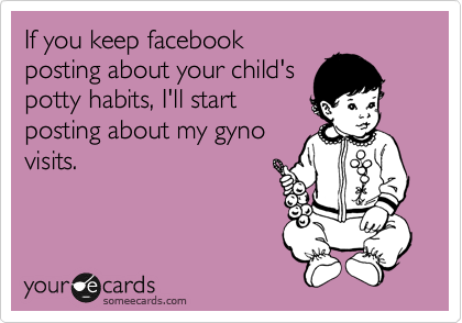 If you keep facebook
posting about your child's
potty habits, I'll start
posting about my gyno
visits.