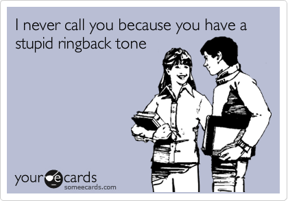 I never call you because you have a stupid ringback tone