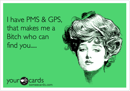 
I have PMS & GPS,
that makes me a
Bitch who can 
find you.....