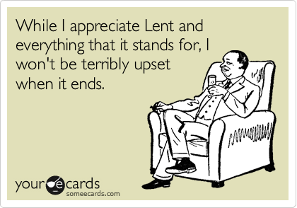 While I appreciate Lent and everything that it stands for, I
won't be terribly upset
when it ends.