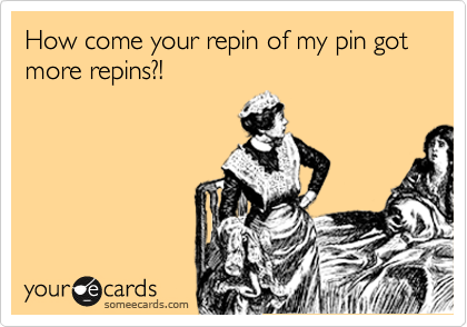 How come your repin of my pin got more repins?!