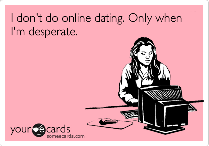 I don't do online dating. Only when I'm desperate. 