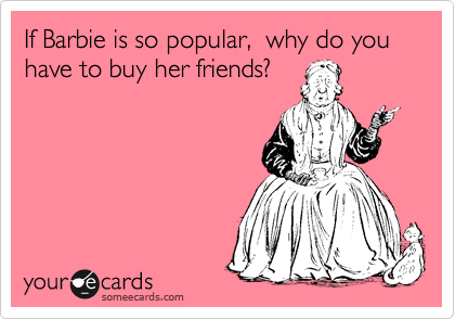 If Barbie is so popular,  why do you have to buy her friends? 