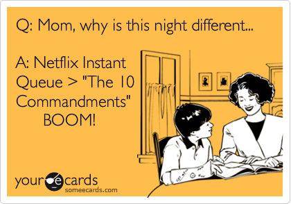 Q: Mom, why is this night different...

A: Netflix Instant
Queue %3E "The 10
Commandments" 
      BOOM!