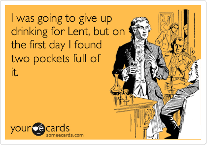 I was going to give up
drinking for Lent, but on
the first day I found
two pockets full of
it. 