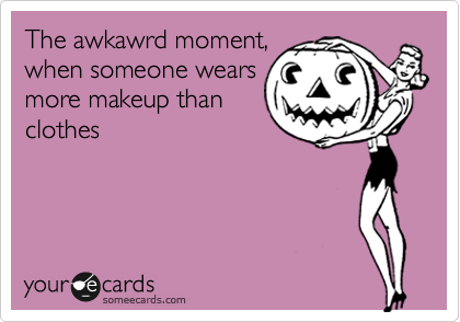 The awkawrd moment,
when someone wears
more makeup than
clothes