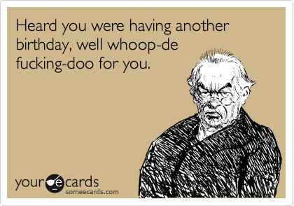 Heard You Were Having Another Birthday Well Whoop De Fucking Doo For You Birthday Ecard