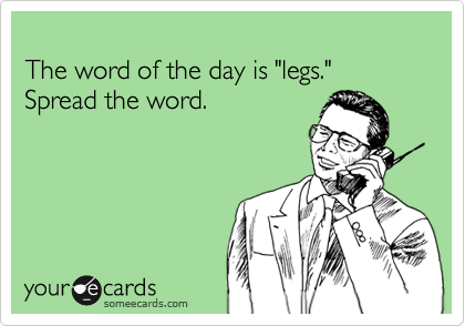 
The word of the day is "legs."
Spread the word.