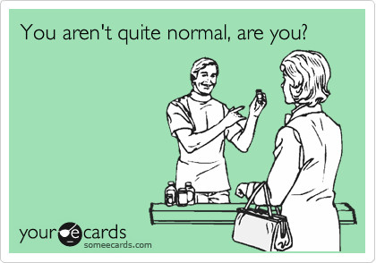 You aren't quite normal, are you?