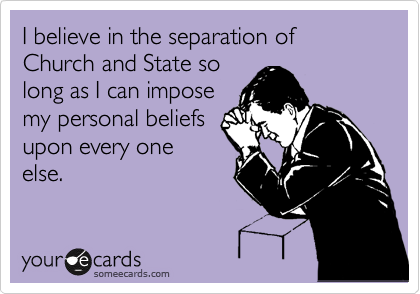 I believe in the separation of Church and State so
long as I can impose
my personal beliefs
upon every one
else.
