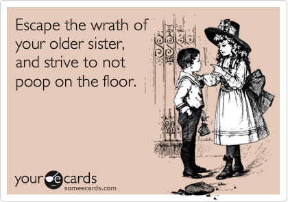 Escape the wrath of
your older sister,
and strive to not
poop on the floor. 