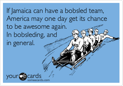 If Jamaica can have a bobsled team, America may one day get its chance to be awesome again.
In bobsleding, and
in general.