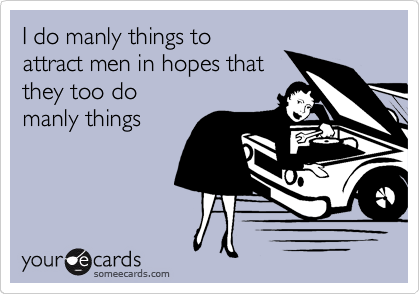 I do manly things to 
attract men in hopes that
they too do 
manly things