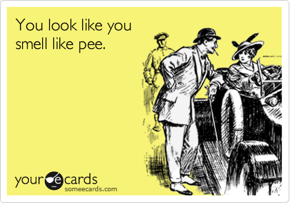 You look like you
smell like pee.