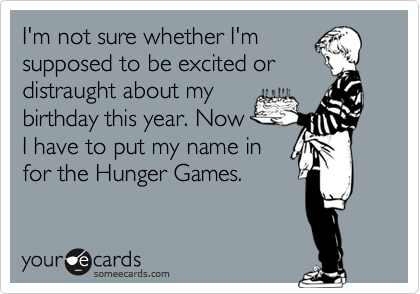 I'm not sure whether I'm
supposed to be excited or
distraught about my
birthday this year. Now
I have to put my name in
for the Hunger Games.